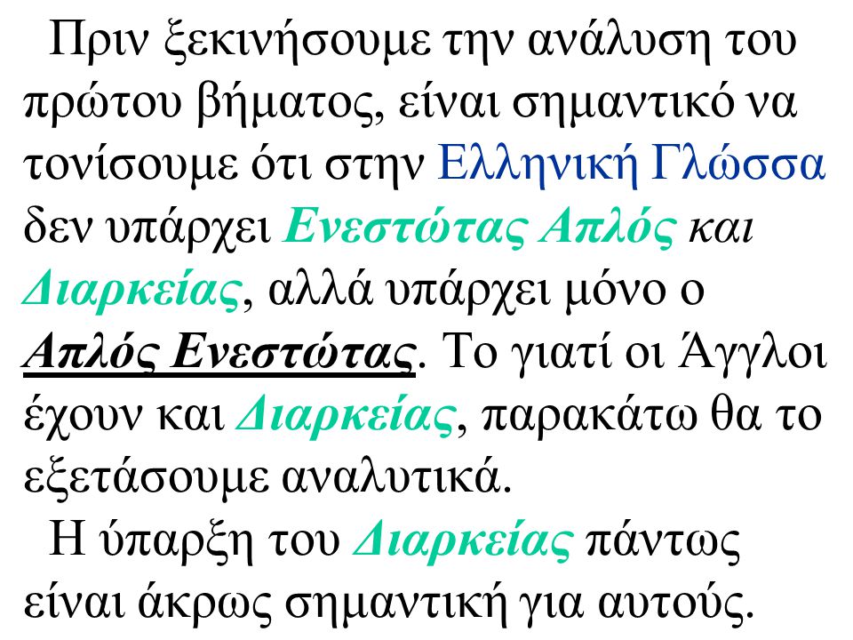 Πριν ξεκινήσουμε την ανάλυση του πρώτου βήματος, είναι σημαντικό να τονίσουμε ότι στην Ελληνική Γλώσσα δεν υπάρχει Ενεστώτας Απλός και Διαρκείας, αλλά υπάρχει μόνο ο Απλός Ενεστώτας.