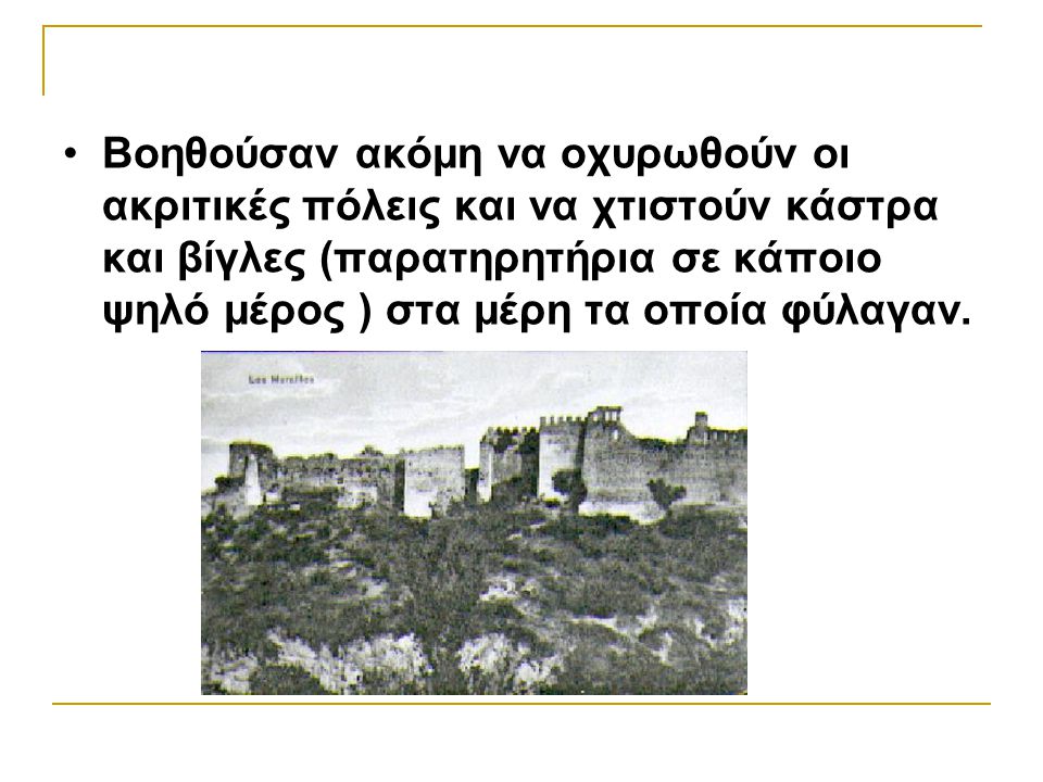 Βοηθούσαν ακόμη να οχυρωθούν οι ακριτικές πόλεις και να χτιστούν κάστρα και βίγλες (παρατηρητήρια σε κάποιο ψηλό μέρος ) στα μέρη τα οποία φύλαγαν.