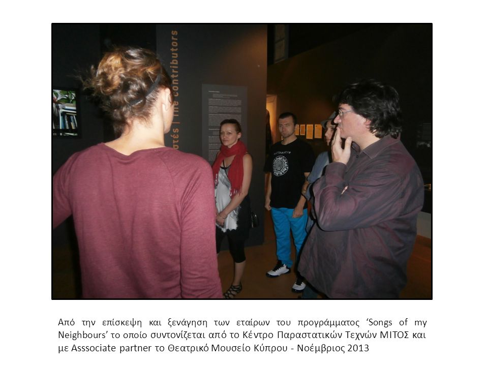 Από την επίσκεψη και ξενάγηση των εταίρων του προγράμματος ‘Songs of my Neighbours’ το οποίο συντονίζεται από το Κέντρο Παραστατικών Τεχνών ΜΙΤΟΣ και με Asssociate partner το Θεατρικό Μουσείο Κύπρου - Νοέμβριος 2013
