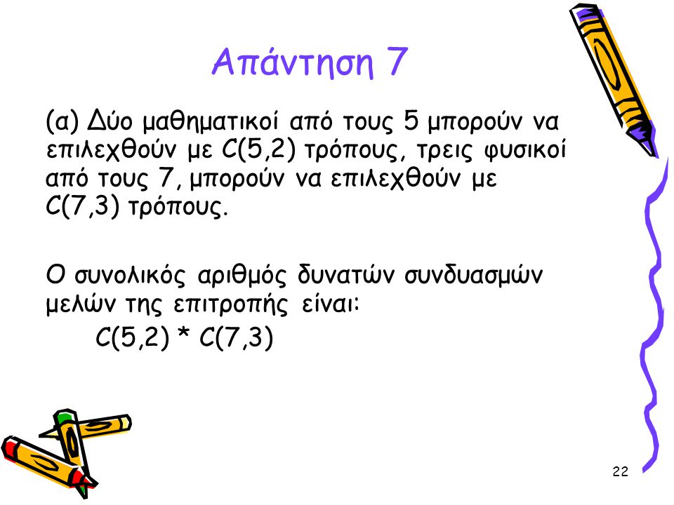 Απάντηση 7 (α) Δύο μαθηματικοί από τους 5 μπορούν να επιλεχθούν με C(5,2) τρόπους, τρεις φυσικοί από τους 7, μπορούν να επιλεχθούν με C(7,3) τρόπους.