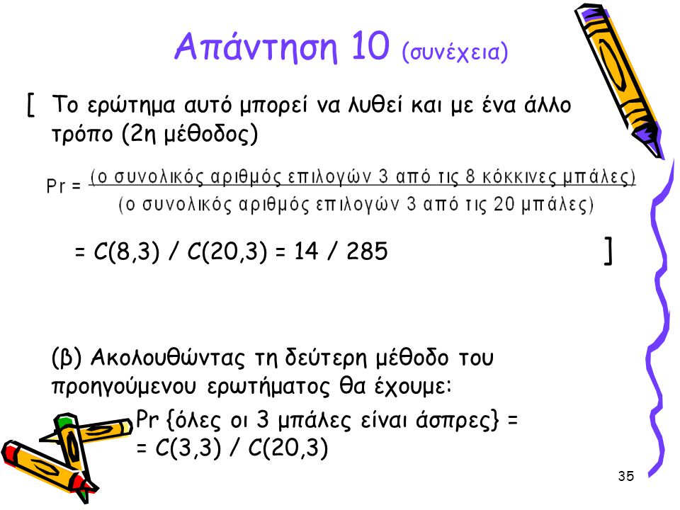 Απάντηση 10 (συνέχεια) [ Το ερώτημα αυτό μπορεί να λυθεί και με ένα άλλο τρόπο (2η μέθοδος) = C(8,3) / C(20,3) = 14 / 285 ]