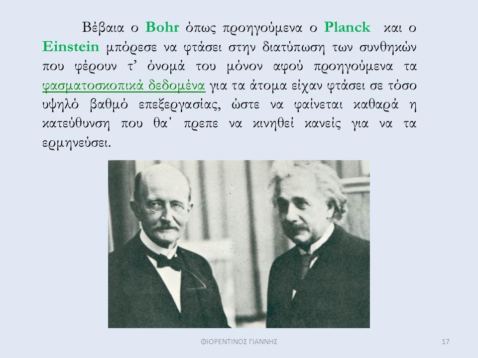 Βέβαια ο Bohr όπως προηγούμενα ο Planck και ο Einstein μπόρεσε να φτάσει στην διατύπωση των συνθηκών που φέρουν τ’ όνομά του μόνον αφού προηγούμενα τα φασματοσκοπικά δεδομένα για τα άτομα είχαν φτάσει σε τόσο υψηλό βαθμό επεξεργασίας, ώστε να φαίνεται καθαρά η κατεύθυνση που θα΄ πρεπε να κινηθεί κανείς για να τα ερμηνεύσει.