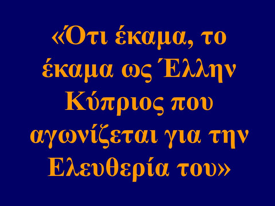 «Ότι έκαμα, το έκαμα ως Έλλην Κύπριος που αγωνίζεται για την Ελευθερία του»