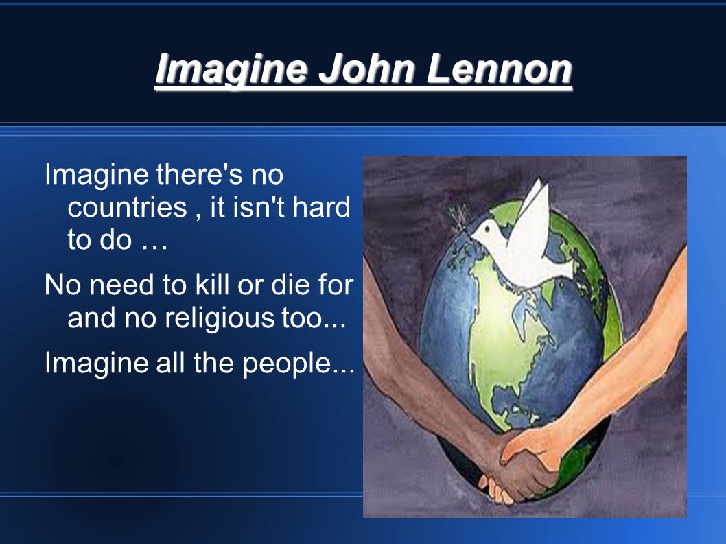 Imagine John Lennon Imagine there s no countries , it isn t hard to do … No need to kill or die for and no religious too...