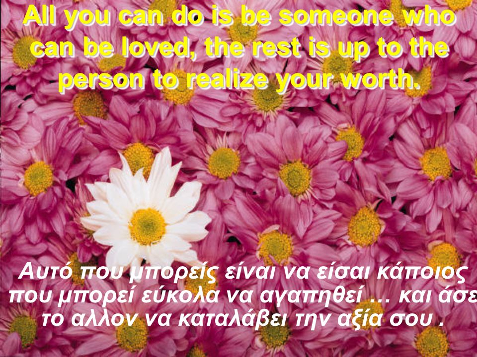 All you can do is be someone who can be loved, the rest is up to the person to realize your worth.