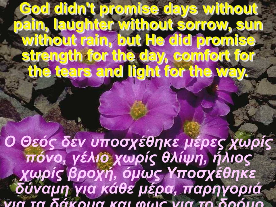 God didn t promise days without pain, laughter without sorrow, sun without rain, but He did promise strength for the day, comfort for the tears and light for the way.