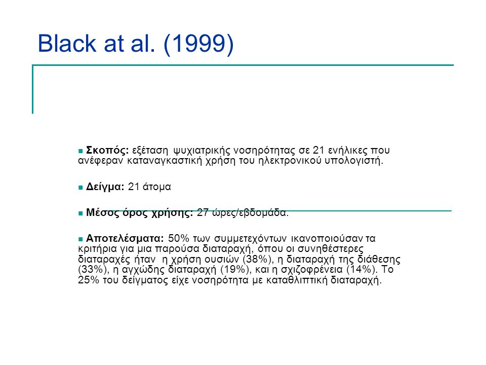 Black at al. (1999) Σκοπός: εξέταση ψυχιατρικής νοσηρότητας σε 21 ενήλικες που ανέφεραν καταναγκαστική χρήση του ηλεκτρονικού υπολογιστή.