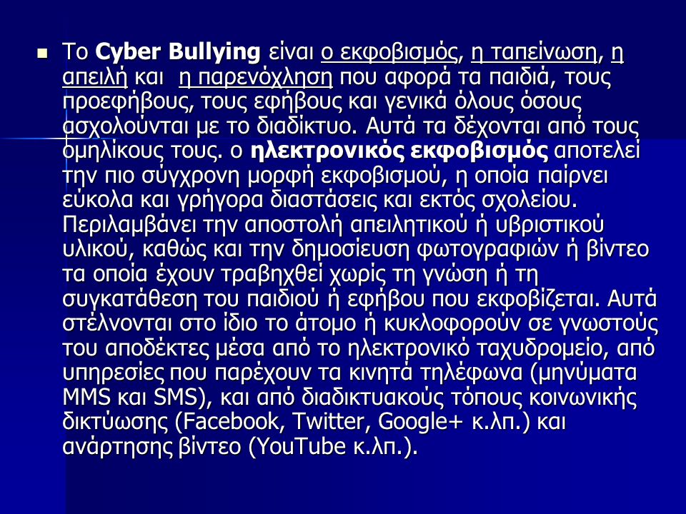 Το Cyber Bullying είναι ο εκφοβισμός, η ταπείνωση, η απειλή και η παρενόχληση που αφορά τα παιδιά, τους προεφήβους, τους εφήβους και γενικά όλους όσους ασχολούνται με το διαδίκτυο.