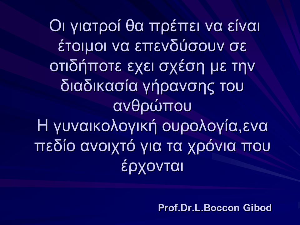 Οι γιατροί θα πρέπει να είναι έτοιμοι να επενδύσουν σε οτιδήποτε εχει σχέση με την διαδικασία γήρανσης του ανθρώπου H γυναικολογική ουρολογία,ενα πεδίο ανοιχτό για τα χρόνια που έρχονται Prof.Dr.L.Boccon Gibod