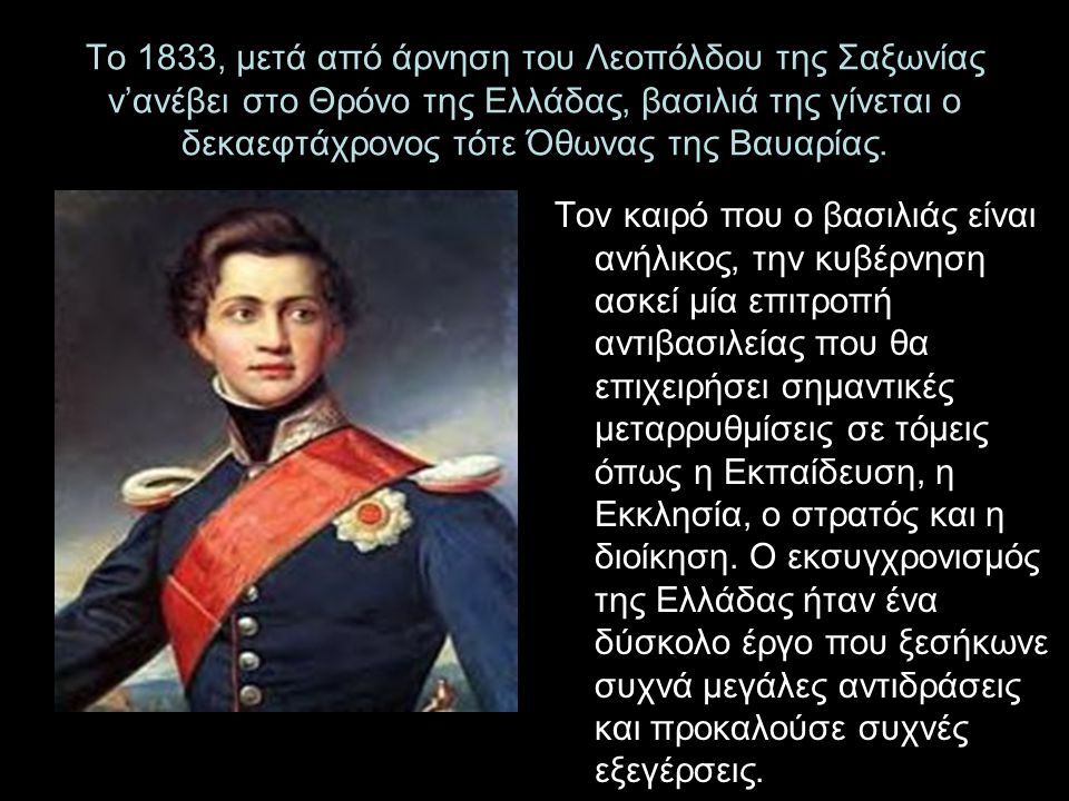 Το 1833, μετά από άρνηση του Λεοπόλδου της Σαξωνίας ν’ανέβει στο Θρόνο της Ελλάδας, βασιλιά της γίνεται ο δεκαεφτάχρονος τότε Όθωνας της Βαυαρίας.