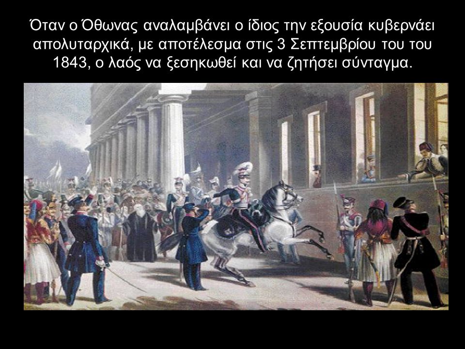 Όταν ο Όθωνας αναλαμβάνει ο ίδιος την εξουσία κυβερνάει απολυταρχικά, με αποτέλεσμα στις 3 Σεπτεμβρίου του του 1843, ο λαός να ξεσηκωθεί και να ζητήσει σύνταγμα.