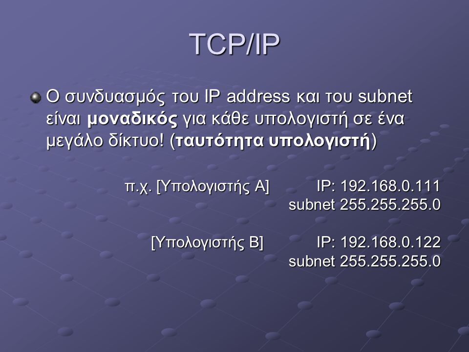 TCP/IP Ο συνδυασμός του IP address και του subnet είναι μοναδικός για κάθε υπολογιστή σε ένα μεγάλο δίκτυο! (ταυτότητα υπολογιστή)
