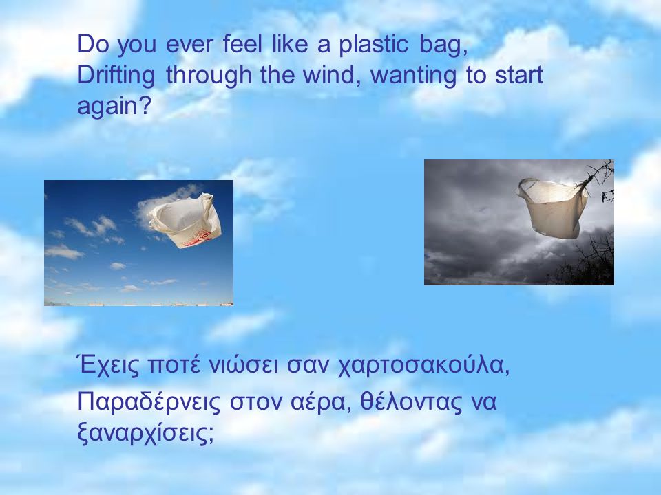 Do you ever feel like a plastic bag, Drifting through the wind, wanting to start again