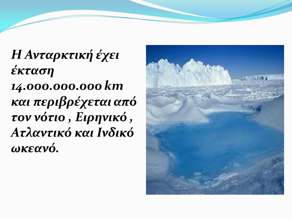 Η Ανταρκτική έχει έκταση km και περιβρέχεται από τον νότιο , Ειρηνικό , Ατλαντικό και Ινδικό ωκεανό.