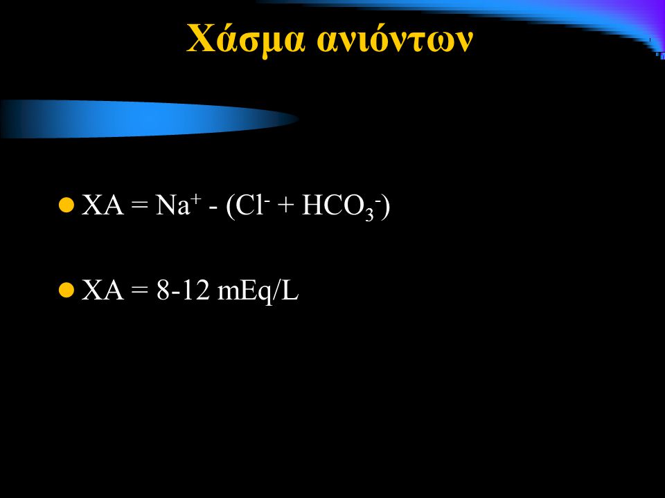 Χάσμα ανιόντων ΧΑ = Na+ - (Cl- + HCO3-) ΧΑ = 8-12 mΕq/L