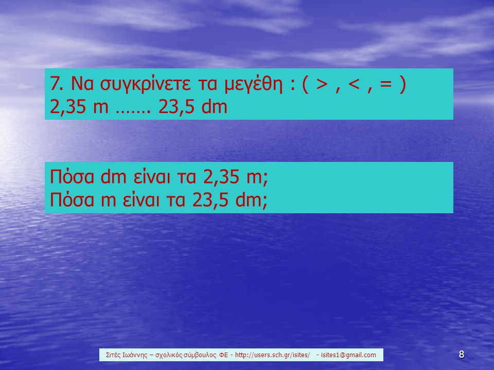 7. Να συγκρίνετε τα μεγέθη : ( > , < , = ) 2,35 m ……. 23,5 dm