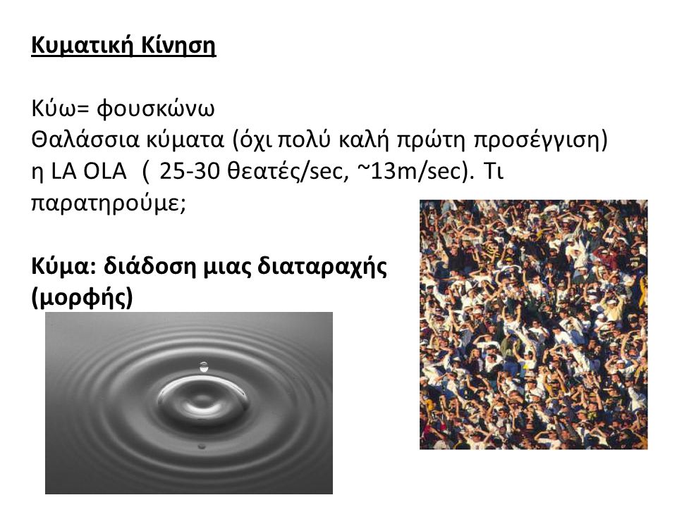 Κυματική Κίνηση Κύω= φουσκώνω Θαλάσσια κύματα (όχι πολύ καλή πρώτη προσέγγιση) η LA OLA （25-30 θεατές/sec, ~13m/sec). Τι παρατηρούμε; Κύμα: διάδοση μιας διαταραχής