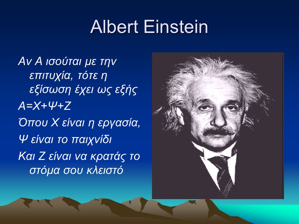 Albert Einstein Αν Α ισούται με την επιτυχία, τότε η εξίσωση έχει ως εξής. Α=Χ+Ψ+Ζ. Όπου Χ είναι η εργασία,