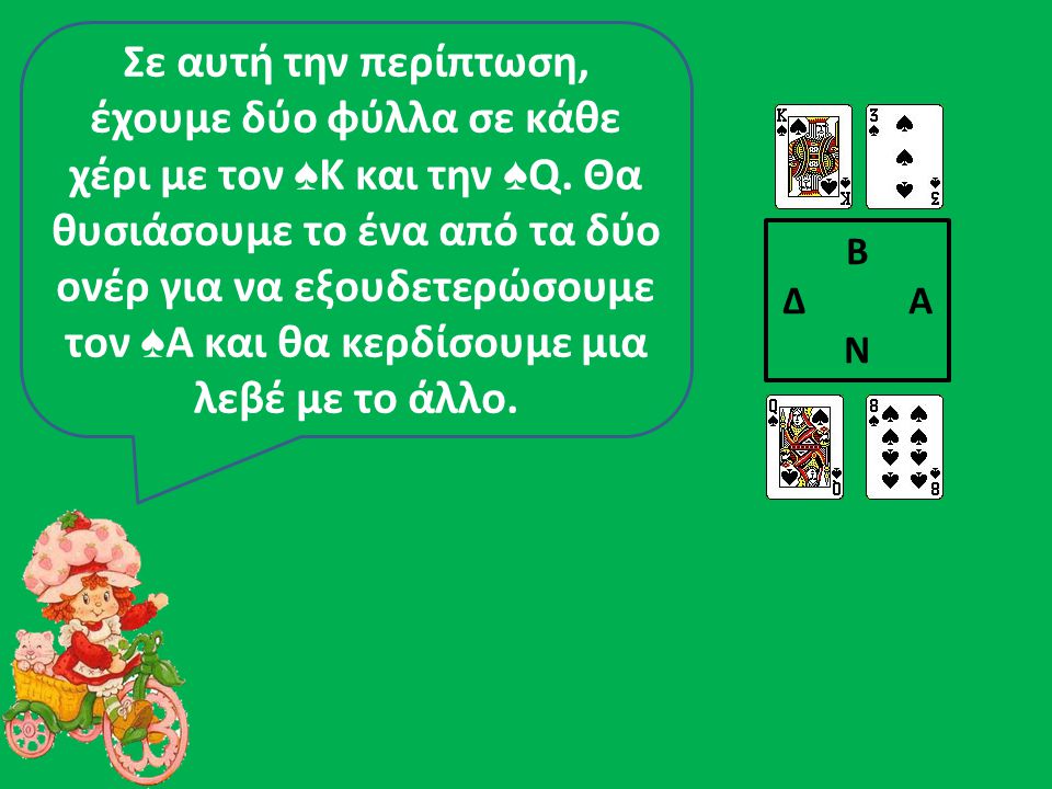 Σε αυτή την περίπτωση, έχουμε δύο φύλλα σε κάθε χέρι με τον ♠Κ και την ♠Q. Θα θυσιάσουμε το ένα από τα δύο ονέρ για να εξουδετερώσουμε τον ♠Α και θα κερδίσουμε μια λεβέ με το άλλο.
