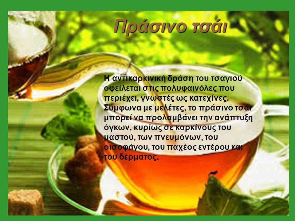 Πράσινο τσάι Η αντικαρκινική δράση του τσαγιού οφείλεται στις πολυφαινόλες που περιέχει, γνωστές ως κατεχίνες.