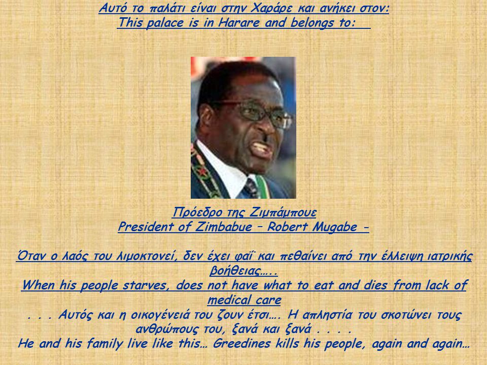 Αυτό το παλάτι είναι στην Χαράρε και ανήκει στον: This palace is in Harare and belongs to: Πρόεδρο της Ζιμπάμπουε President of Zimbabue – Robert Mugabe - Όταν ο λαός του λιμοκτονεί, δεν έχει φαΐ και πεθαίνει από την έλλειψη ιατρικής βοήθειας…..