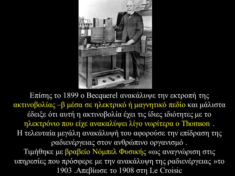 Επίσης το 1899 ο Becquerel ανακάλυψε την εκτροπή της ακτινοβολίας –β μέσα σε ηλεκτρικό ή μαγνητικό πεδίο και μάλιστα έδειξε ότι αυτή η ακτινοβολία έχει τις ίδιες ιδιότητες με το ηλεκτρόνιο που είχε ανακαλύψει λίγο νωρίτερα ο Thomson .