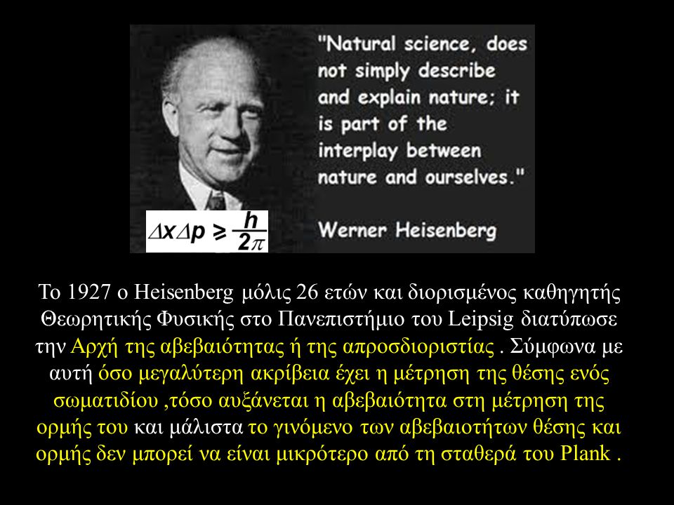Το 1927 ο Heisenberg μόλις 26 ετών και διορισμένος καθηγητής Θεωρητικής Φυσικής στο Πανεπιστήμιο του Leipsig διατύπωσε την Αρχή της αβεβαιότητας ή της απροσδιοριστίας .