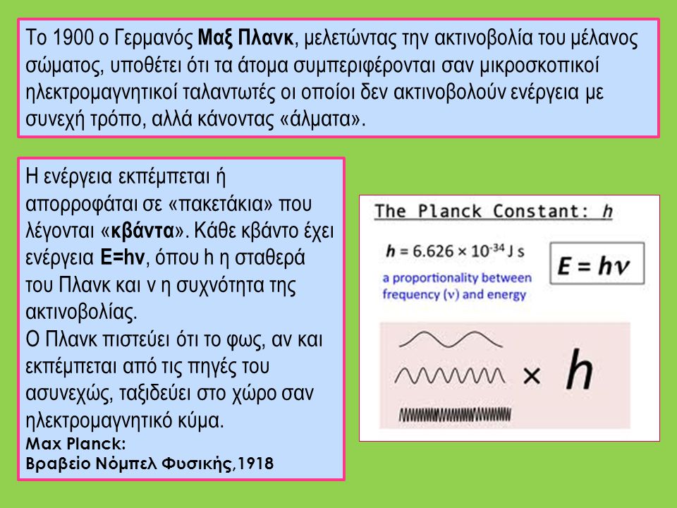 Το 1900 ο Γερμανός Μαξ Πλανκ, μελετώντας την ακτινοβολία του μέλανος σώματος, υποθέτει ότι τα άτομα συμπεριφέρονται σαν μικροσκοπικοί ηλεκτρομαγνητικοί ταλαντωτές οι οποίοι δεν ακτινοβολούν ενέργεια με συνεχή τρόπο, αλλά κάνοντας «άλματα».
