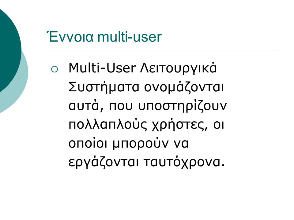 Έννοια multi-user Multi-User Λειτουργικά Συστήματα ονομάζονται αυτά, που υποστηρίζουν πολλαπλούς χρήστες, οι οποίοι μπορούν να εργάζονται ταυτόχρονα.