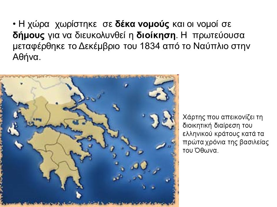 Η χώρα χωρίστηκε σε δέκα νομούς και οι νομοί σε δήμους για να διευκολυνθεί η διοίκηση. H πρωτεύουσα μεταφέρθηκε το Δεκέμβριο του 1834 από το Ναύπλιο στην Αθήνα.