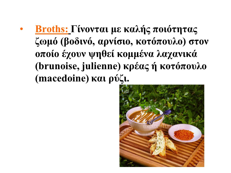 Broths: Γίνονται με καλής ποιότητας ζωμό (βοδινό, αρνίσιο, κοτόπουλο) στον οποίο έχουν ψηθεί κομμένα λαχανικά (brunoise, julienne) κρέας ή κοτόπουλο (macedoine) και ρύζι.