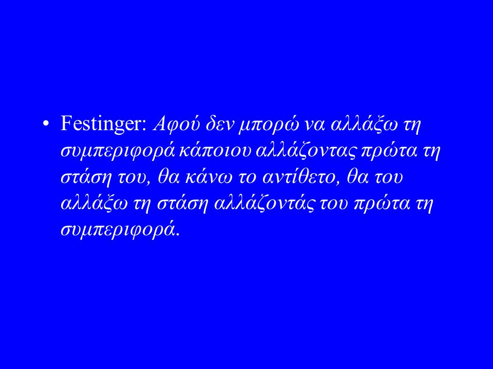 Festinger: Αφού δεν μπορώ να αλλάξω τη συμπεριφορά κάποιου αλλάζοντας πρώτα τη στάση του, θα κάνω το αντίθετο, θα του αλλάξω τη στάση αλλάζοντάς του πρώτα τη συμπεριφορά.