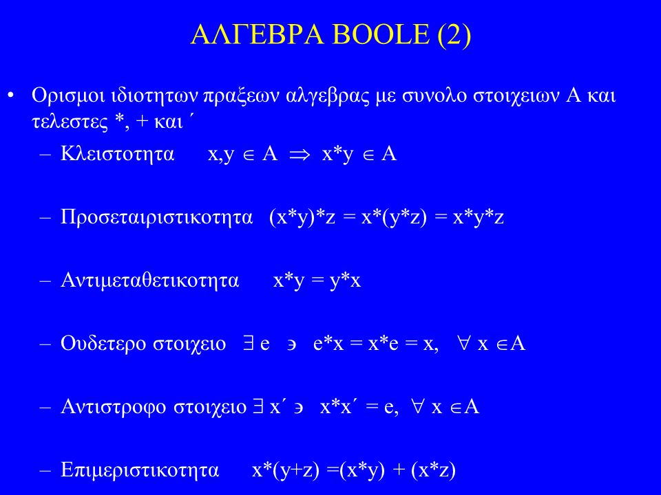 ΑΛΓΕΒΡΑ BOOLE (2) Ορισμοι ιδιοτητων πραξεων αλγεβρας με συνολο στοιχειων Α και τελεστες *, + και ´ Κλειστοτητα x,y  Α  x*y  A.