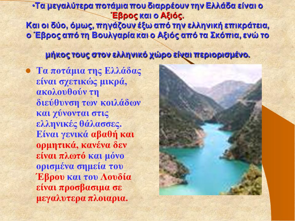 Τα μεγαλύτερα ποτάμια που διαρρέουν την Ελλάδα είναι ο Έβρος και ο Αξιός. Και οι δύο, όμως, πηγάζουν έξω από την ελληνική επικράτεια, ο Έβρος από τη Βουλγαρία και ο Αξιός από τα Σκόπια, ενώ το μήκος τους στον ελληνικό χώρο είναι περιορισμένο.