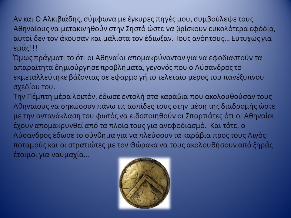 Αν και Ο Αλκιβιάδης, σύμφωνα με έγκυρες πηγές μου, συμβούλεψε τους Αθηναίους να μετακινηθούν στην Σηστό ώστε να βρίσκουν ευκολότερα εφόδια, αυτοί δεν τον άκουσαν και μάλιστα τον έδιωξαν. Τους ανόητους… Ευτυχώς για εμάς!!!