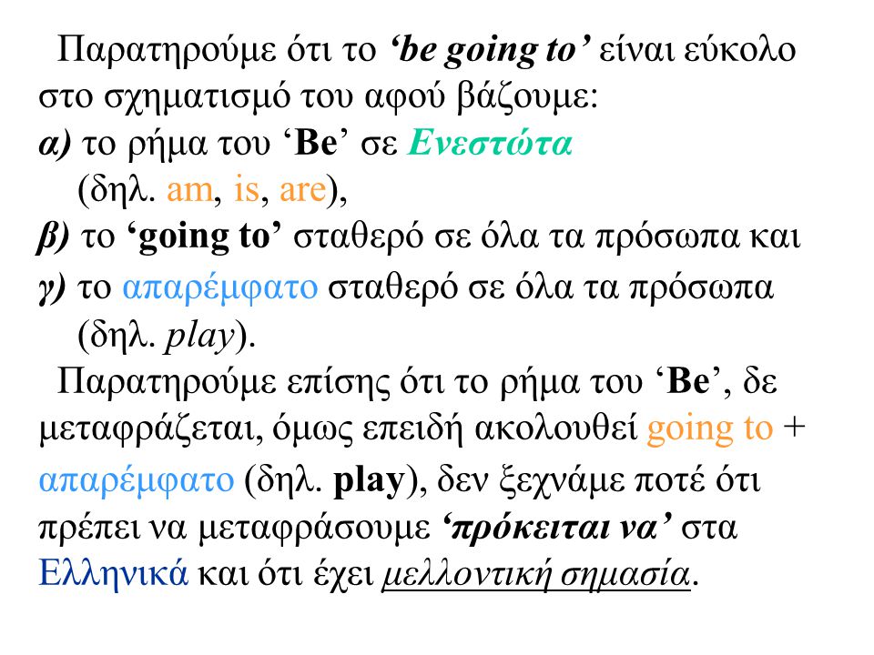 Παρατηρούμε ότι το ‘be going to’ είναι εύκολο στο σχηματισμό του αφού βάζουμε: α) το ρήμα του ‘Be’ σε Ενεστώτα (δηλ.