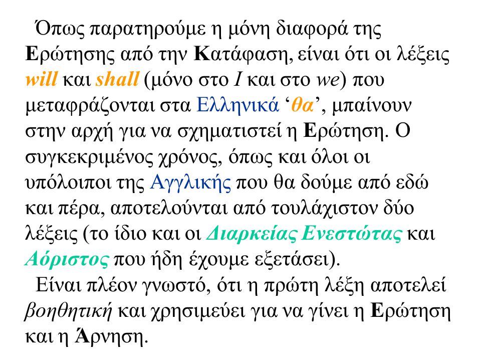 Όπως παρατηρούμε η μόνη διαφορά της Ερώτησης από την Κατάφαση, είναι ότι οι λέξεις will και shall (μόνο στο I και στο we) που μεταφράζονται στα Ελληνικά ‘θα’, μπαίνουν στην αρχή για να σχηματιστεί η Ερώτηση.