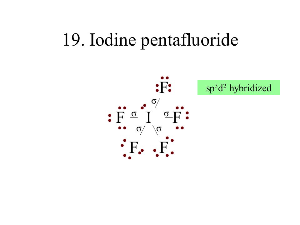 19. Iodine pentafluoride F F I F F F sp3d2 hybridized σ σ σ σ σ