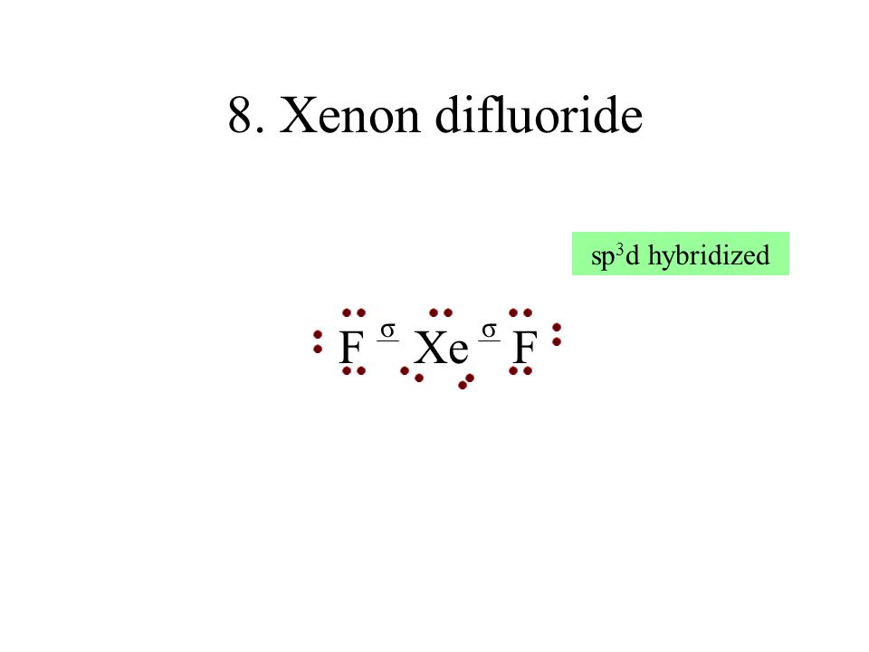 8. Xenon difluoride F Xe F sp3d hybridized σ σ