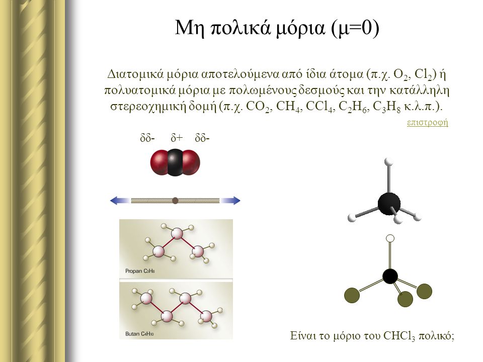Μη πολικά μόρια (μ=0) Διατομικά μόρια αποτελούμενα από ίδια άτομα (π.χ. Ο2, Cl2) ή πολυατομικά μόρια με πολωμένους δεσμούς και την κατάλληλη στερεοχημική δομή (π.χ. CO2, CH4, CCl4, C2H6, C3H8 κ.λ.π.). επιστροφή