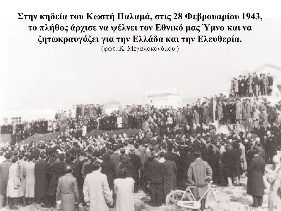 Στην κηδεία του Κωστή Παλαμά, στις 28 Φεβρουαρίου 1943, το πλήθος άρχισε να ψέλνει τον Εθνικό μας Ύμνο και να ζητωκραυγάζει για την Ελλάδα και την Ελευθερία.