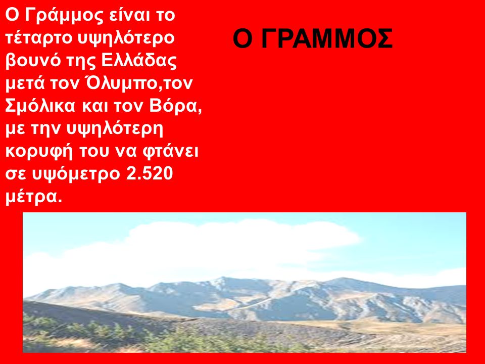 Ο Γράμμος είναι το τέταρτο υψηλότερο βουνό της Ελλάδας μετά τον Όλυμπο,τον Σμόλικα και τον Βόρα, με την υψηλότερη κορυφή του να φτάνει σε υψόμετρο μέτρα.