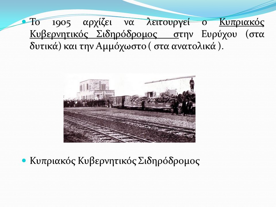 Το 1905 αρχίζει να λειτουργεί ο Κυπριακός Κυβερνητικός Σιδηρόδρομος στην Ευρύχου (στα δυτικά) και την Αμμόχωστο ( στα ανατολικά ).
