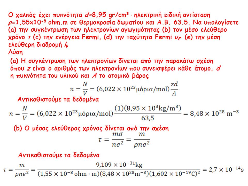 Ο χαλκός έχει πυκνότητα d=8,95 gr/cm3 , ηλεκτρική ειδική αντίσταση ρ=1,55x10-8 ohm.m σε θερμοκρασία δωματίου και Α.Β Να υπολογίσετε (a) την συγκέντρωση των ηλεκτρονίων αγωγιμότητας (b) τον μέσο ελεύθερο χρόνο τ (c) την ενέργεια Fermi, (d) την ταχύτητα Fermi υF (e) την μέση ελεύθερη διαδρομή lF