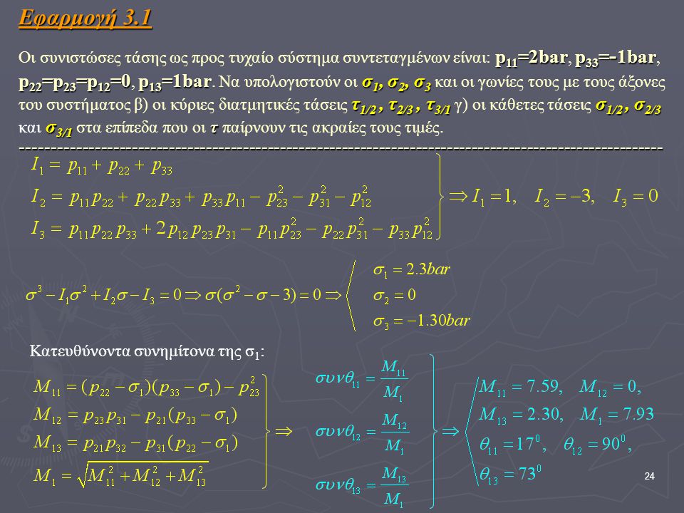 Εφαρμογή 3.1 Οι συνιστώσες τάσης ως προς τυχαίο σύστημα συντεταγμένων είναι: p11=2bar, p33=-1bar, p22=p23=p12=0, p13=1bar. Να υπολογιστούν οι σ1, σ2, σ3 και οι γωνίες τους με τους άξονες του συστήματος β) οι κύριες διατμητικές τάσεις τ1/2 , τ2/3 , τ3/1 γ) οι κάθετες τάσεις σ1/2 , σ2/3 και σ3/1 στα επίπεδα που οι τ παίρνουν τις ακραίες τους τιμές