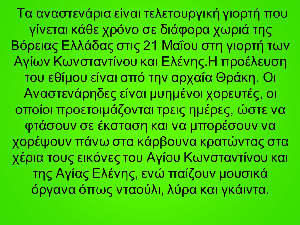 Τα αναστενάρια είναι τελετουργική γιορτή που γίνεται κάθε χρόνο σε διάφορα χωριά της Βόρειας Ελλάδας στις 21 Μαΐου στη γιορτή των Αγίων Κωνσταντίνου και Ελένης.Η προέλευση του εθίμου είναι από την αρχαία Θράκη.