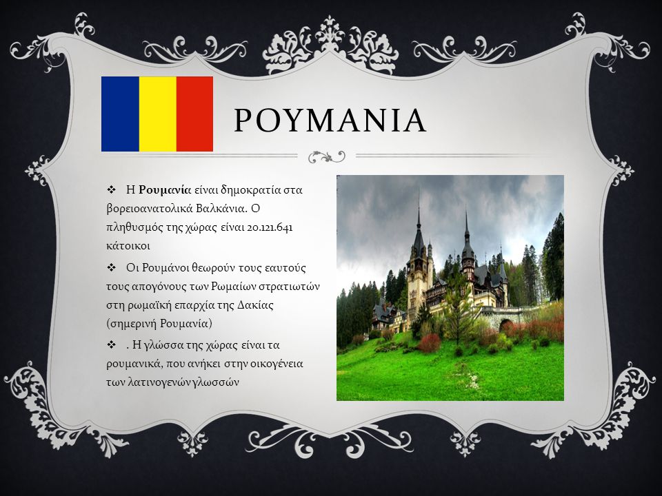 ΡΟΥΜΑΝΙΑ Η Ρουμανία είναι δημοκρατία στα βορειοανατολικά Βαλκάνια. Ο πληθυσμός της χώρας είναι κάτοικοι.