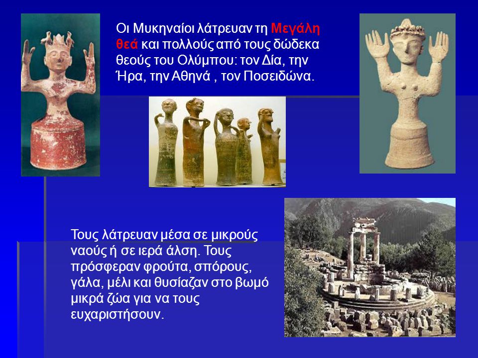 Οι Μυκηναίοι λάτρευαν τη Μεγάλη θεά και πολλούς από τους δώδεκα θεούς του Ολύμπου: τον Δία, την Ήρα, την Αθηνά , τον Ποσειδώνα.