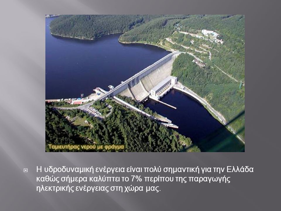 Η υδροδυναμική ενέργεια είναι πολύ σημαντική για την Ελλάδα καθώς σήμερα καλύπτει το 7% περίπου της παραγωγής ηλεκτρικής ενέργειας στη χώρα μας.