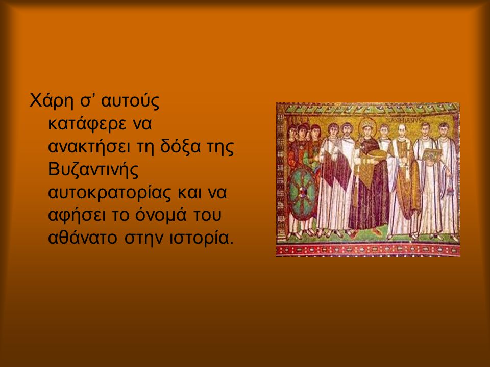 Χάρη σ’ αυτούς κατάφερε να ανακτήσει τη δόξα της Βυζαντινής αυτοκρατορίας και να αφήσει το όνομά του αθάνατο στην ιστορία.